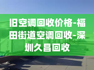 旧空调回收价格-福田街道空调回收-深圳久昌回收