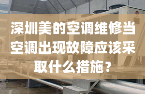 深圳美的空调维修当空调出现故障应该采取什么措施？