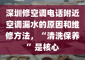 深圳修空调电话附近空调漏水的原因和维修方法，“清洗保养”是核心