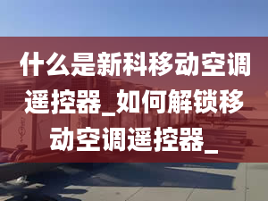 什么是新科移动空调遥控器_如何解锁移动空调遥控器_