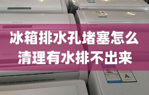 冰箱排水孔堵塞怎么清理有水排不出来