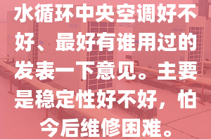 水循环中央空调好不好、最好有谁用过的发表一下意见。主要是稳定性好不好，怕今后维修困难。