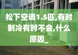 松下空调1.5匹,有时制冷有时不会,什么原因_