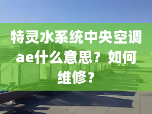 特灵水系统中央空调ae什么意思？如何维修？