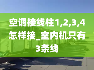 空调接线柱1,2,3,4怎样接_室内机只有3条线