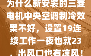 为什么新安装的三菱电机中央空调制冷效果不好，设置19连续工作一夜也就23，出风口也有凉风！