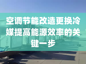 空调节能改造更换冷媒提高能源效率的关键一步