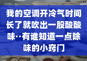 我的空调开冷气时间长了就吹出一股酸酸味··有谁知道一点除味的小窍门