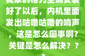 我家的格力空调安装好了以后，内机里面发出咕噜咕噜的响声，这是怎么回事啊？ 关键是怎么解决？？？