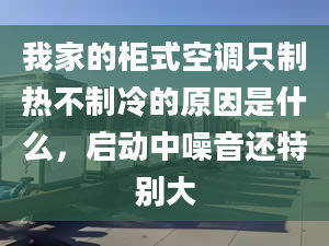 我家的柜式空调只制热不制冷的原因是什么，启动中噪音还特别大