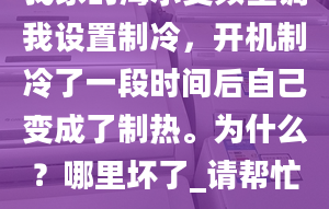 我家的海尔变频空调我设置制冷，开机制冷了一段时间后自己变成了制热。为什么？哪里坏了_请帮忙。