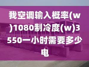 我空调输入概率(w)1080制冷度(w)3550一小时需要多少电