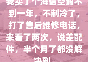 我买了个海信空调不到一年，不制冷了，打了售后维修电话，来看了两次，说差配件，半个月了都没解决到。