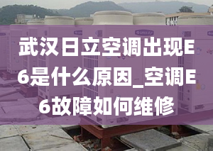 武汉日立空调出现E6是什么原因_空调E6故障如何维修