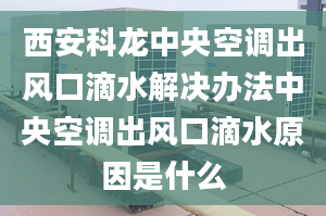 西安科龙中央空调出风口滴水解决办法中央空调出风口滴水原因是什么