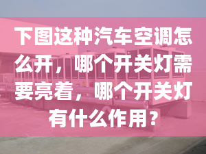 下图这种汽车空调怎么开，哪个开关灯需要亮着，哪个开关灯有什么作用？