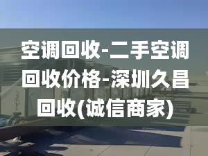 空调回收-二手空调回收价格-深圳久昌回收(诚信商家)