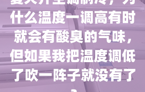 夏天开空调制冷，为什么温度一调高有时就会有酸臭的气味，但如果我把温度调低了吹一阵子就没有了？