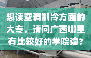 想读空调制冷方面的大专，请问广西哪里有比较好的学院读？