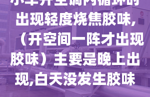 小车开空调内循环时出现轻度烧焦胶味,（开空间一阵才出现胶味）主要是晚上出现,白天没发生胶味.