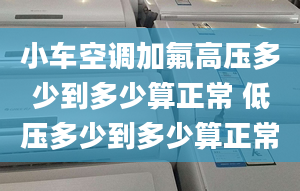 小车空调加氟高压多少到多少算正常 低压多少到多少算正常