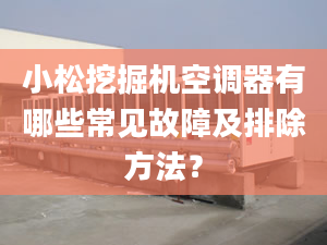 小松挖掘机空调器有哪些常见故障及排除方法？