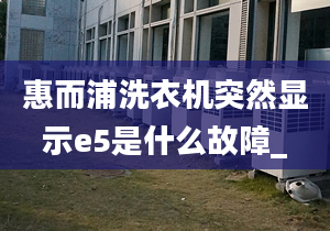 惠而浦洗衣机突然显示e5是什么故障_