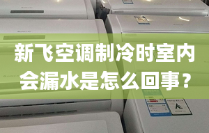 新飞空调制冷时室内会漏水是怎么回事？