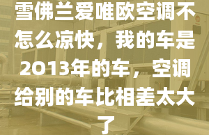 雪佛兰爱唯欧空调不怎么凉快，我的车是2O13年的车，空调给别的车比相差太大了