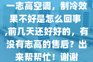 一志高空调，制冷效果不好是怎么回事 ,前几天还好好的，有没有志高的售后？出来帮帮忙！谢谢