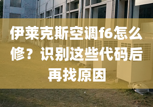 伊莱克斯空调f6怎么修？识别这些代码后再找原因