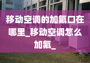 移动空调的加氟口在哪里_移动空调怎么加氟_