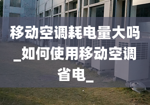 移动空调耗电量大吗_如何使用移动空调省电_