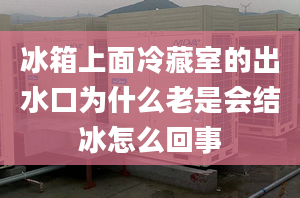 冰箱上面冷藏室的出水口为什么老是会结冰怎么回事