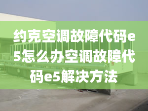 约克空调故障代码e5怎么办空调故障代码e5解决方法