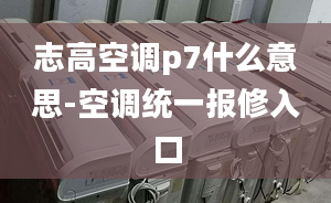 志高空调p7什么意思-空调统一报修入口