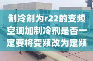 制冷剂为r22的变频空调加制冷剂是否一定要将变频改为定频