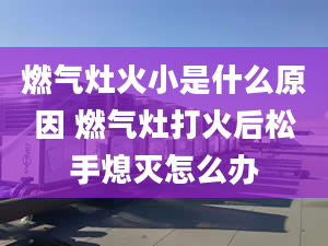 燃气灶火小是什么原因 燃气灶打火后松手熄灭怎么办