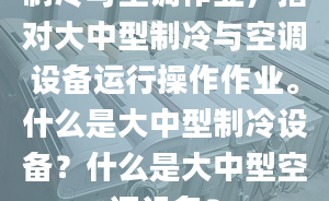 制冷与空调作业，指对大中型制冷与空调设备运行操作作业。什么是大中型制冷设备？什么是大中型空调设备？