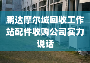 鹏达摩尔城回收工作站配件收购公司实力说话