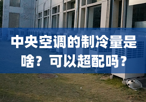 中央空调的制冷量是啥？可以超配吗？