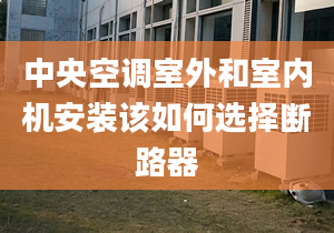 中央空调室外和室内机安装该如何选择断路器