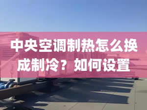 中央空调制热怎么换成制冷？如何设置