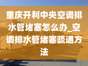 重庆开利中央空调排水管堵塞怎么办_空调排水管堵塞疏通方法