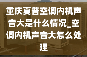 重庆夏普空调内机声音大是什么情况_空调内机声音大怎么处理