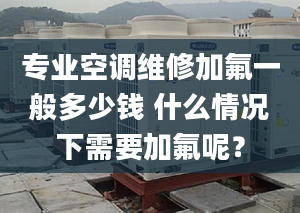 专业空调维修加氟一般多少钱 什么情况下需要加氟呢？