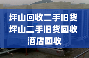 坪山回收二手旧货 坪山二手旧货回收 酒店回收