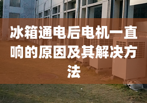 冰箱通电后电机一直响的原因及其解决方法