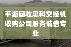 平湖回收思科交换机收购公司服务诚信专业