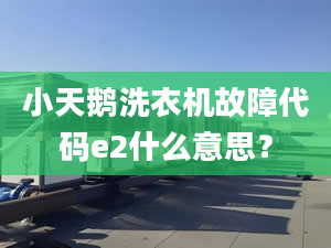 小天鹅洗衣机故障代码e2什么意思？